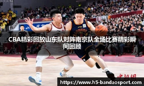 CBA精彩回放山东队对阵南京队全场比赛精彩瞬间回顾