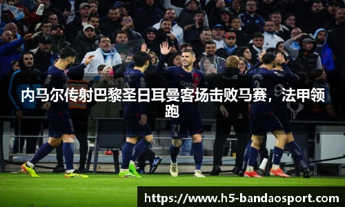 内马尔传射巴黎圣日耳曼客场击败马赛，法甲领跑