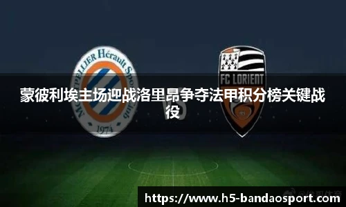 蒙彼利埃主场迎战洛里昂争夺法甲积分榜关键战役
