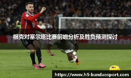 根克对塞尔塔比赛前瞻分析及胜负预测探讨