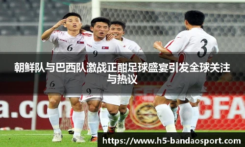 朝鲜队与巴西队激战正酣足球盛宴引发全球关注与热议