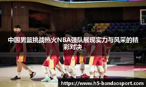 中国男篮挑战热火NBA强队展现实力与风采的精彩对决