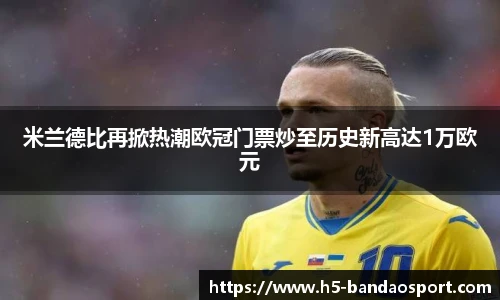 米兰德比再掀热潮欧冠门票炒至历史新高达1万欧元