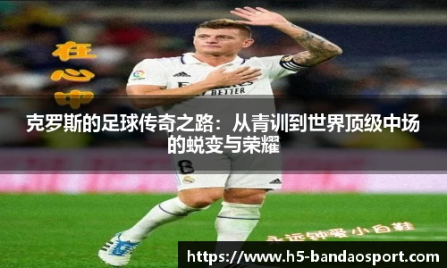 克罗斯的足球传奇之路：从青训到世界顶级中场的蜕变与荣耀
