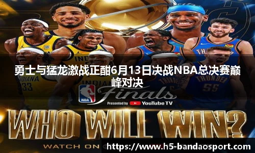 勇士与猛龙激战正酣6月13日决战NBA总决赛巅峰对决