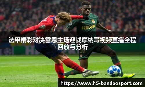 法甲精彩对决雷恩主场迎战摩纳哥视频直播全程回放与分析
