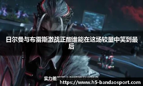 日尔曼与布雷斯激战正酣谁能在这场较量中笑到最后