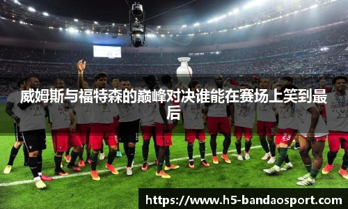 威姆斯与福特森的巅峰对决谁能在赛场上笑到最后