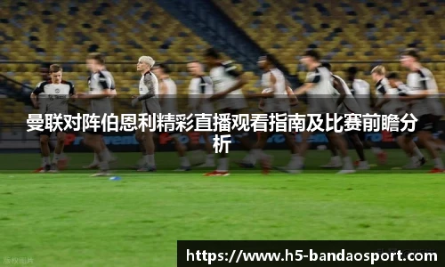 曼联对阵伯恩利精彩直播观看指南及比赛前瞻分析