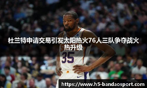 杜兰特申请交易引发太阳热火76人三队争夺战火热升级