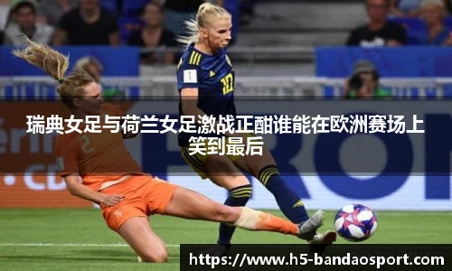 瑞典女足与荷兰女足激战正酣谁能在欧洲赛场上笑到最后