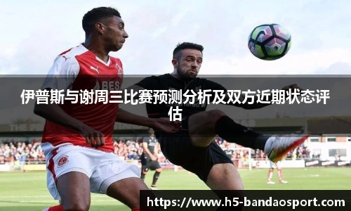 伊普斯与谢周三比赛预测分析及双方近期状态评估