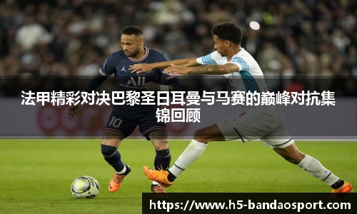 法甲精彩对决巴黎圣日耳曼与马赛的巅峰对抗集锦回顾